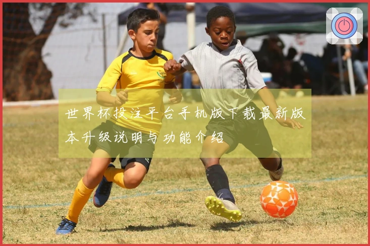 世界杯投注平台手机版下载最新版本升级说明与功能介绍