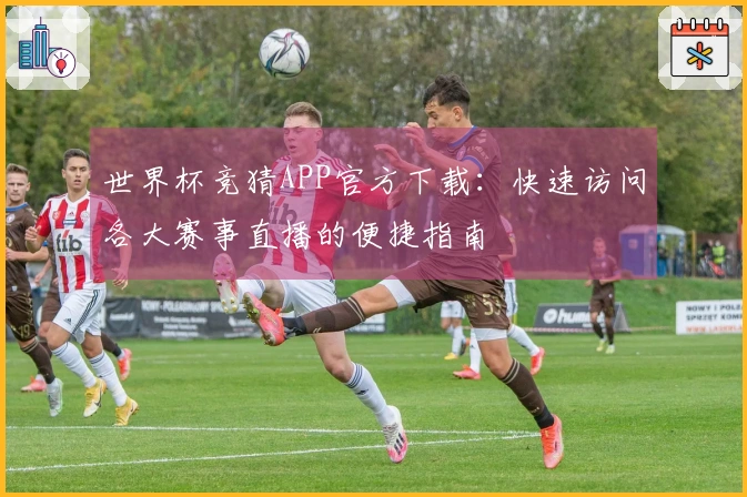 世界杯竞猜APP官方下载:快速访问各大赛事直播的便捷指南