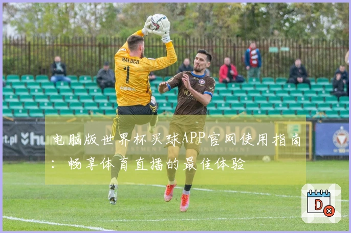 电脑版世界杯买球APP官网使用指南:畅享体育直播的最佳体验