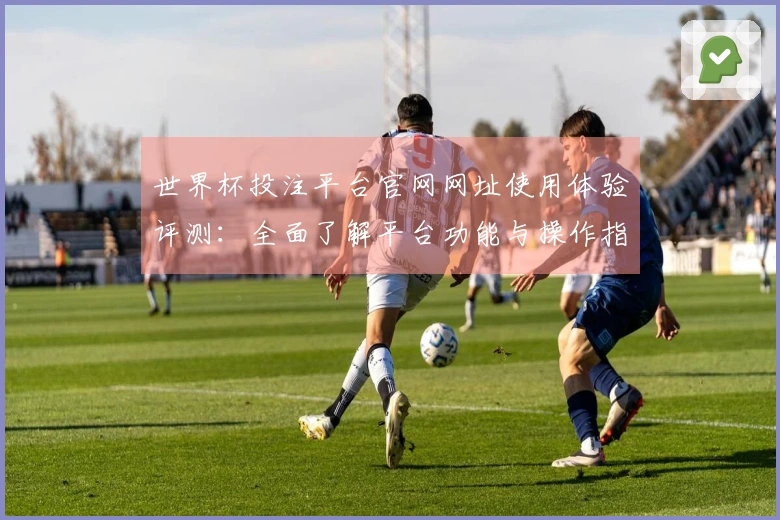 世界杯投注平台官网网址使用体验评测:全面了解平台功能与操作指南
