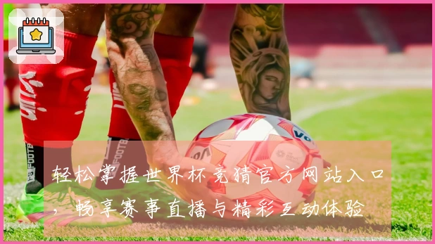 轻松掌握世界杯竞猜官方网站入口，畅享赛事直播与精彩互动体验