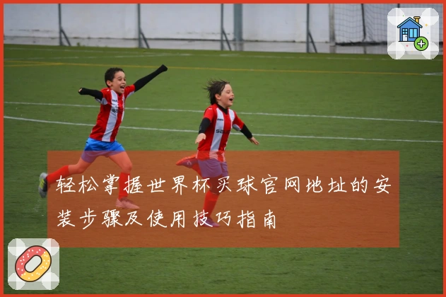 轻松掌握世界杯买球官网地址的安装步骤及使用技巧指南