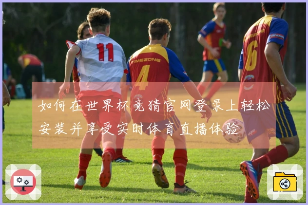 如何在世界杯竞猜官网登录上轻松安装并享受实时体育直播体验