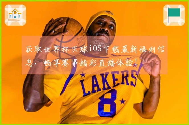 获取世界杯买球iOS下载最新福利信息，畅享赛事精彩直播体验！