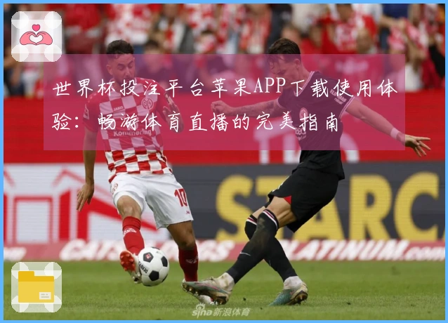世界杯投注平台苹果APP下载使用体验：畅游体育直播的完美指南