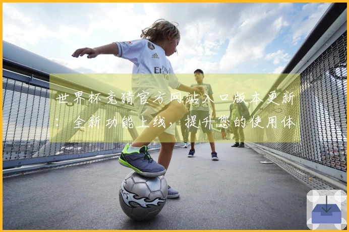 世界杯竞猜官方网站入口版本更新：全新功能上线，提升您的使用体验