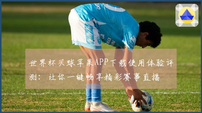 世界杯买球苹果APP下载使用体验评测：让你一键畅享精彩赛事直播