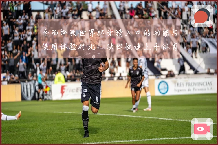 全面评测世界杯竞猜入口的功能与使用体验对比，助你快速上手体育直播平台