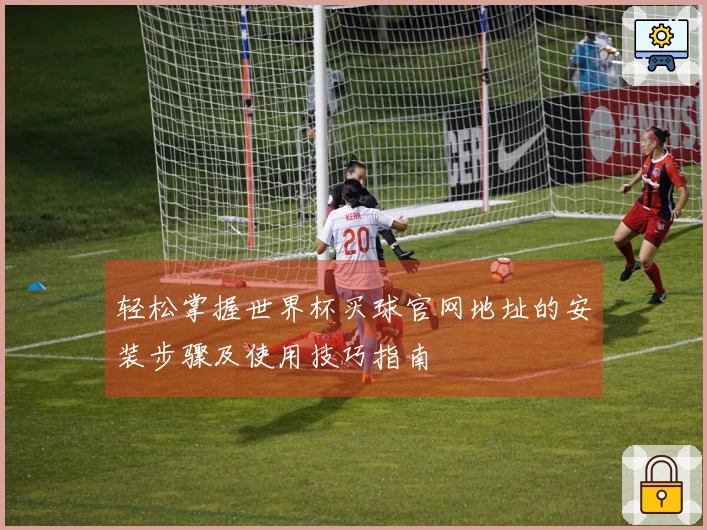 轻松掌握世界杯买球官网地址的安装步骤及使用技巧指南