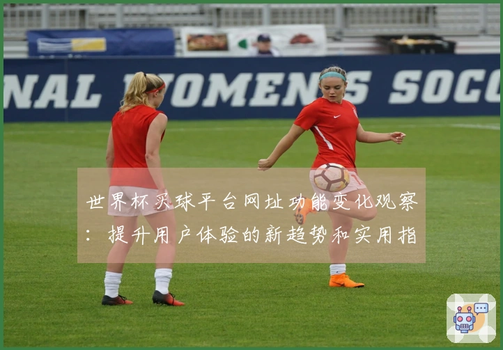 世界杯买球平台网址功能变化观察:提升用户体验的新趋势和实用指导