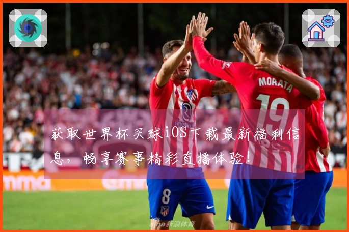获取世界杯买球iOS下载最新福利信息,畅享赛事精彩直播体验!