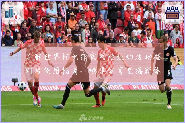 了解世界杯竞猜官网地址的活动福利与使用指南,畅享体育直播新体验