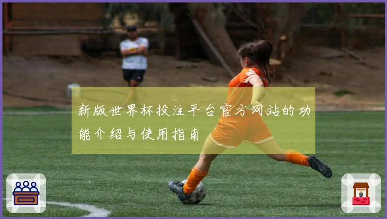 新版世界杯投注平台官方网站的功能介绍与使用指南