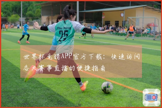 世界杯竞猜APP官方下载：快速访问各大赛事直播的便捷指南